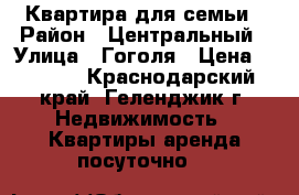  Квартира для семьи › Район ­ Центральный › Улица ­ Гоголя › Цена ­ 1 500 - Краснодарский край, Геленджик г. Недвижимость » Квартиры аренда посуточно   